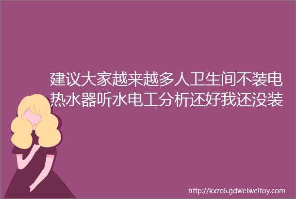 建议大家越来越多人卫生间不装电热水器听水电工分析还好我还没装