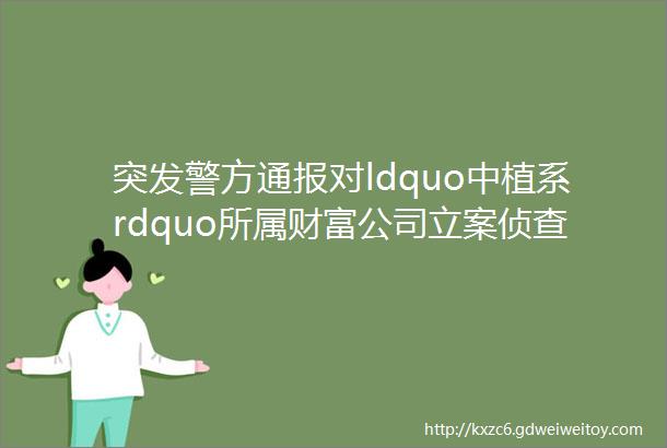 突发警方通报对ldquo中植系rdquo所属财富公司立案侦查